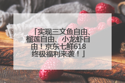 实现三文鱼自由、榴莲自由、小龙虾自由！京东七鲜618终极福利来袭！