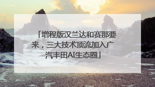 增程版汉兰达和赛那要来，三大技术顶流加入广汽丰田AI生态圈