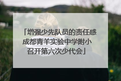 增强少先队员的责任感 成都青羊实验中学附小召开第六次少代会