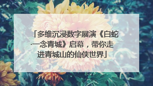 多维沉浸数字展演《白蛇·一念青城》启幕，带你走进青城山的仙侠世界