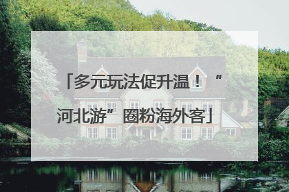 多元玩法促升温！“河北游”圈粉海外客