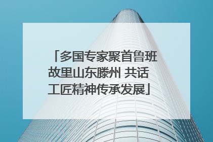 多国专家聚首鲁班故里山东滕州 共话工匠精神传承发展