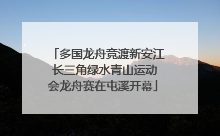 多国龙舟竞渡新安江 长三角绿水青山运动会龙舟赛在屯溪开幕
