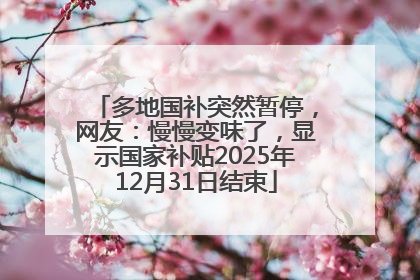 多地国补突然暂停，网友：慢慢变味了，显示国家补贴2025年12月31日结束