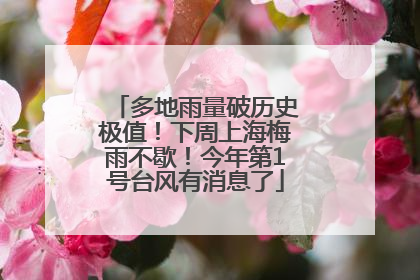 多地雨量破历史极值！下周上海梅雨不歇！今年第1号台风有消息了