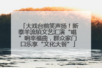 大戏台前笑声扬！新泰羊流镇文艺汇演“唱”响幸福曲，群众家门口乐享“文化大餐”