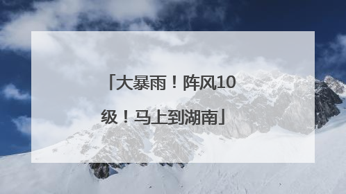 大暴雨！阵风10级！马上到湖南