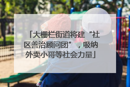 大栅栏街道将建“社区善治顾问团”，吸纳外卖小哥等社会力量