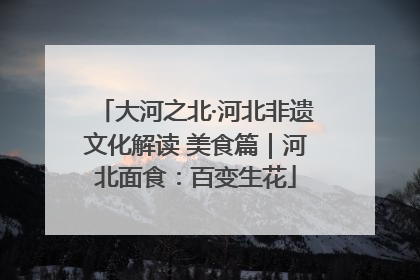 大河之北·河北非遗文化解读 美食篇｜河北面食：百变生花