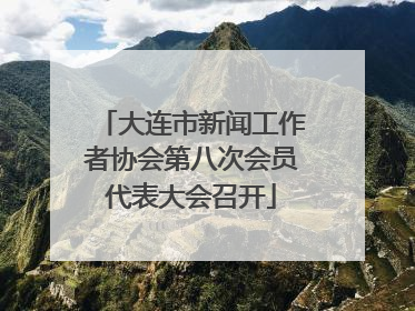大连市新闻工作者协会第八次会员代表大会召开