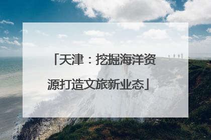 天津：挖掘海洋资源打造文旅新业态