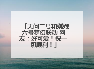 天问二号和嫦娥六号梦幻联动 网友：好可爱！祝一切顺利！