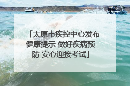 太原市疾控中心发布健康提示 做好疾病预防 安心迎接考试