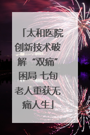 太和医院创新技术破解“双痛”困局 七旬老人重获无痛人生