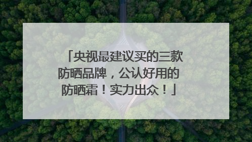央视最建议买的三款防晒品牌，公认好用的防晒霜！实力出众！