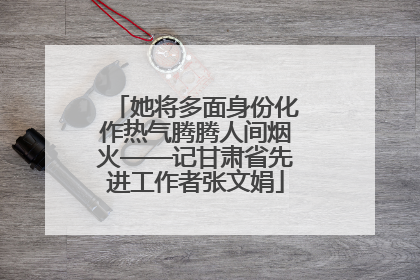 她将多面身份化作热气腾腾人间烟火——记甘肃省先进工作者张文娟