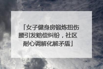 女子健身房锻炼扭伤腰引发赔偿纠纷，社区耐心调解化解矛盾