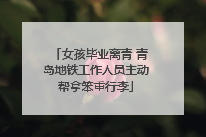 女孩毕业离青 青岛地铁工作人员主动帮拿笨重行李