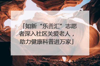 如新“乐善汇”志愿者深入社区关爱老人，助力健康科普进万家