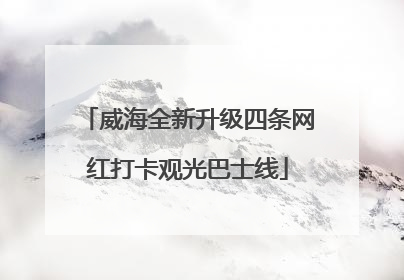 威海全新升级四条网红打卡观光巴士线