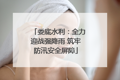 娄底水利：全力迎战强降雨 筑牢防汛安全屏障