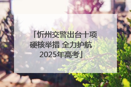 忻州交警出台十项硬核举措 全力护航2025年高考