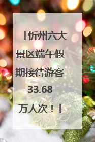 忻州六大景区端午假期接待游客33.68万人次！