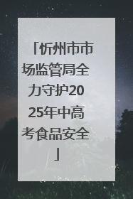 忻州市市场监管局全力守护2025年中高考食品安全