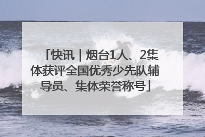 快讯｜烟台1人、2集体获评全国优秀少先队辅导员、集体荣誉称号