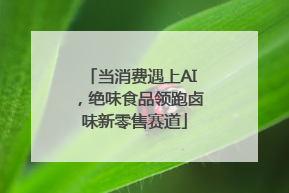 当消费遇上AI，绝味食品领跑卤味新零售赛道