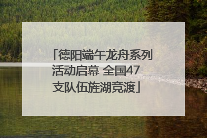 德阳端午龙舟系列活动启幕 全国47支队伍旌湖竞渡