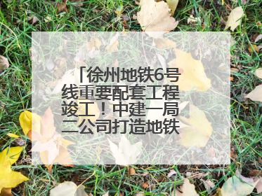 徐州地铁6号线重要配套工程竣工！中建一局二公司打造地铁运营新枢纽