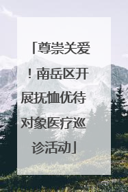 尊崇关爱！南岳区开展抚恤优待对象医疗巡诊活动