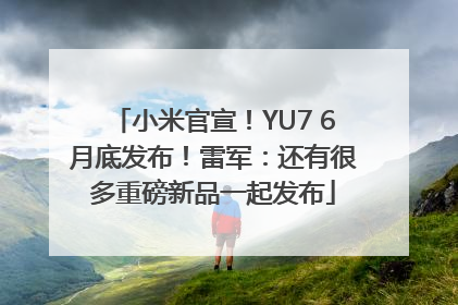 小米官宣！YU7 6月底发布！雷军：还有很多重磅新品一起发布