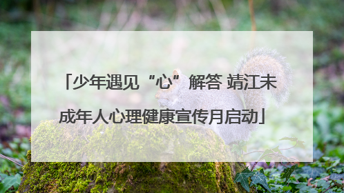少年遇见“心”解答 靖江未成年人心理健康宣传月启动