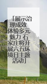 展示治理成效 体验多元魅力 石家庄将开展六五环境日主题活动