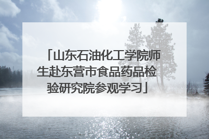 山东石油化工学院师生赴东营市食品药品检验研究院参观学习