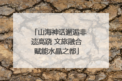 山海神话邂逅非遗高跷 文旅融合赋能水晶之都