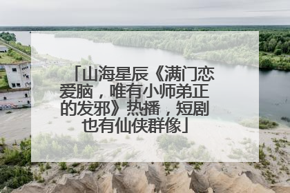 山海星辰《满门恋爱脑，唯有小师弟正的发邪》热播，短剧也有仙侠群像
