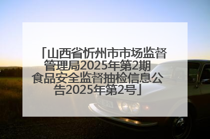 山西省忻州市市场监督管理局2025年第2期食品安全监督抽检信息公告2025年第2号