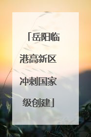 岳阳临港高新区冲刺国家级创建