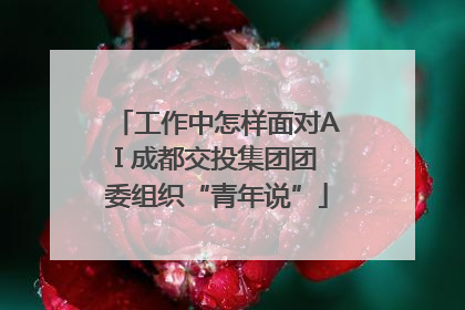工作中怎样面对AI 成都交投集团团委组织“青年说”