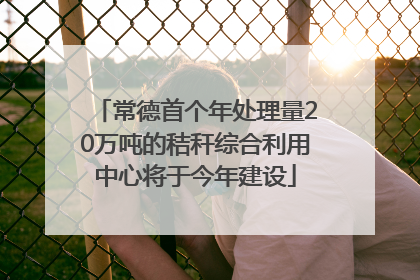 常德首个年处理量20万吨的秸秆综合利用中心将于今年建设