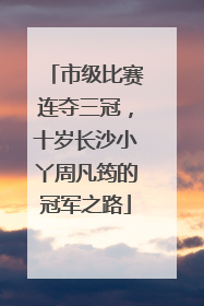 市级比赛连夺三冠，十岁长沙小丫周凡筠的冠军之路