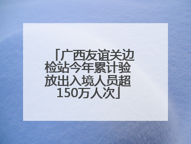广西友谊关边检站今年累计验放出入境人员超150万人次