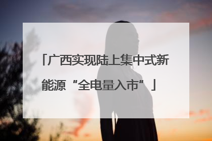 广西实现陆上集中式新能源“全电量入市”
