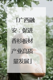 广西融安：促进香杉板材产业高质量发展