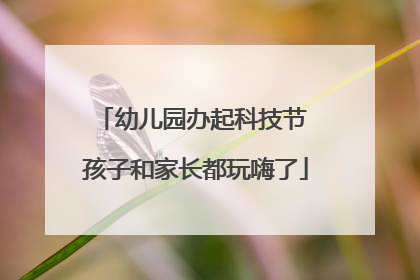 幼儿园办起科技节 孩子和家长都玩嗨了