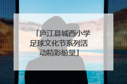 庐江县城西小学足球文化节系列活动精彩纷呈