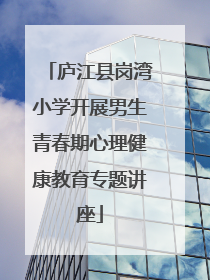 庐江县岗湾小学开展男生青春期心理健康教育专题讲座